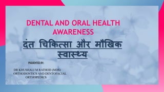 दंत चिकित्सा और मौखिि
स्वास््य
DENTAL AND ORAL HEALTH
AWARENESS
PRESENTEDBY:
DR KHUSHALI M RATHOD (MDS)
ORTHODONTICS AND DENTOFACIAL
ORTHOPEDICS
 