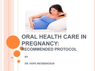 ORAL HEALTH CARE IN
PREGNANCY:
RECOMMENDED PROTOCOL
BY
DR. HOPE INEGBENOSUN
 