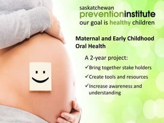 Maternal and Early Childhood
Oral Health
A 2-year project:
Bring together stake holders
Create tools and resources
Increase awareness and
understanding
 