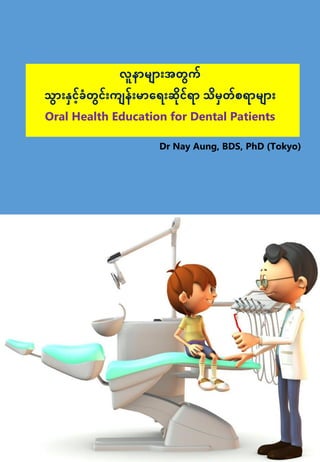 Dr Nay Aung, BDS, PhD (Tokyo)
လူနာမ ာျားအတွက်
သွာျားနှင်ခံတွင်ျားက န်ျားမာရရျားဆိိုင်ရာ သိမှတ်စရာမ ာျား
Oral Health Education for Dental Patients
 
