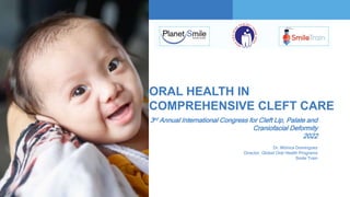 Changing the World
One Smile at a Time
ORAL HEALTH IN
COMPREHENSIVE CLEFT CARE
3rd Annual International Congress for Cleft Lip, Palate and
Craniofacial Deformity
2022
Dr. Mónica Domínguez
Director, Global Oral Health Programs
Smile Train
 