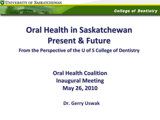 Oral Health in Saskatchewan
Present & Future
From the Perspective of the U of S College of Dentistry 

Oral Health Coalition
Inaugural Meeting
May 26, 2010
Dr. Gerry Uswak

 