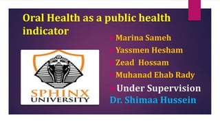 Oral Health as a public health
indicator
Marina Sameh
Yassmen Hesham
Zead Hossam
Muhanad Ehab Rady
Under Supervision
Dr. Shimaa Hussein
 