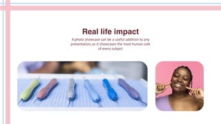 Real life impact
A photo showcase can be a useful addition to any
presentation, as it showcases the most human side
of every subject
 