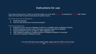 Instructions for use
If you have a free account, in order to use this template, you must credit Slidesgo by keeping the Thanks slide. Please
refer to the next slide to read the instructions for premium users.
As a Free user, you are allowed to:
● Modify this template.
● Use it for both personal and commercial projects.
You are not allowed to:
● Sublicense, sell or rent any of Slidesgo Content (or a modified version of Slidesgo Content).
● Distribute Slidesgo Content unless it has been expressly authorized by Slidesgo.
● Include Slidesgo Content in an online or offline database or file.
● Offer Slidesgo templates (or modified versions of Slidesgo templates) for download.
● Acquire the copyright of Slidesgo Content.
For more information about editing slides, please read our FAQs or visit our blog:
https://slidesgo.com/faqs and https://slidesgo.com/slidesgo-school
 