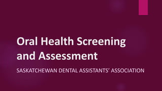Oral Health Screening
and Assessment
SASKATCHEWAN DENTAL ASSISTANTS’ ASSOCIATION
 