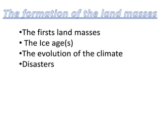 The formation of the land masses ,[object Object]