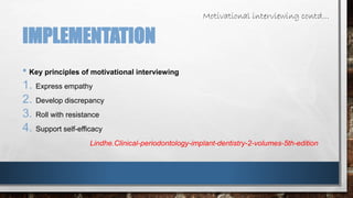 IMPLEMENTATION 
• Key principles of motivational interviewing 
1. Express empathy 
2. Develop discrepancy 
3. Roll with resistance 
4. Support self-efficacy 
Motivational interviewing contd… 
Lindhe.Clinical-periodontology-implant-dentistry-2-volumes-5th-edition 
 