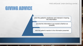 GIVING ADVICE 
Motivational interviewing contd… 
elicit the patient’s readiness and interest in hearing 
the information. 
provide the information in as neutral a fashion as 
possible. 
elicit the patient’s reaction to the information presented. 
 
