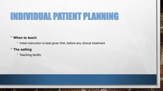 INDIVIDUAL PATIENT PLANNING 
• When to teach 
• Initial instruction is best given first, before any clinical treatment 
• The setting 
• Teaching facility 
 