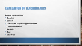 EVALUATION OF TEACHING AIDS 
General characteristics 
• Simplicity 
• Content 
• Cultural and linguistic appropriateness 
• Level of orientation 
• Durability 
• Cost 
• Objectives 
 