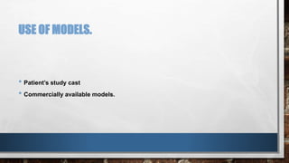 USE OF MODELS. 
• Patient’s study cast 
• Commercially available models. 
 