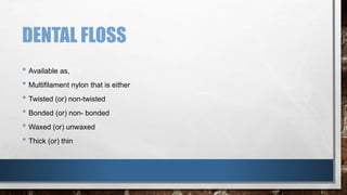 DENTAL FLOSS 
• Available as, 
• Multifilament nylon that is either 
• Twisted (or) non-twisted 
• Bonded (or) non- bonded 
• Waxed (or) unwaxed 
• Thick (or) thin 
 