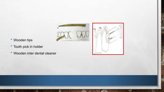 • Wooden tips 
• Tooth pick in holder 
• Wooden inter dental cleaner 
 