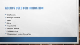 AGENTS USED FOR IRRIGATION 
• Chlorhexidine 
• Hydrogen peroxide 
• Water 
• Saline 
• Sanguinarine 
• Stannous fluoride 
• Povidone-iodine 
• Tetrapotassium peroxydiphosphate 
 