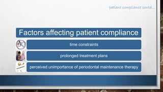 patient compliance contd… 
Factors affecting patient compliance 
time constraints 
prolonged treatment plans 
perceived unimportance of periodontal maintenance therapy 
 