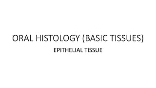 ORAL HISTOLOGY (BASIC TISSUES)
EPITHELIAL TISSUE
 