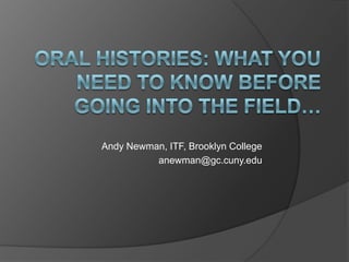 Oral Histories: What you need to know before going into the field… Andy Newman, ITF, Brooklyn College anewman@gc.cuny.edu 