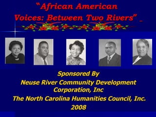 “ African American  Voices: Between Two Rivers ”   Sponsored By Neuse River Community Development Corporation, Inc The North Carolina Humanities Council, Inc. 2008 