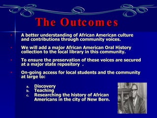 The Outcomes <ul><li>A better understanding of African American culture and contributions through community voices.  </li>...