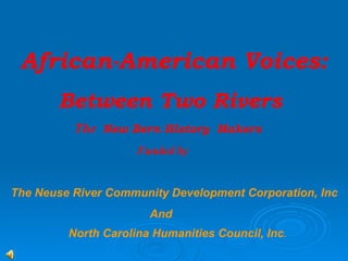 African-American Voices:  Between Two Rivers The  New Bern History  Makers   Funded by  The Neuse River Community Development Corporation, Inc And North Carolina Humanities Council, Inc .   