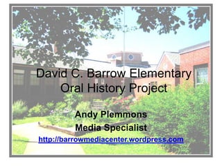 David C. Barrow ElementaryOral History Project Andy Plemmons Media Specialist http://barrowmediacenter.wordpress.com 