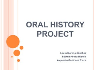 ORAL HISTORY
PROJECT
Laura Moreno Sánchez
Beatriz Pousa Blanco
Alejandra Quiñones Riaza
 
