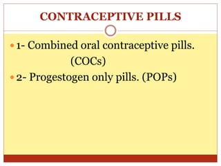 CONTRACEPTIVE PILLS
 1- Combined oral contraceptive pills.
(COCs)
 2- Progestogen only pills. (POPs)
 