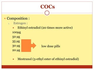 COCs
 Composition :
1. Estrogen :
 Ethinyl estradiol (20 times more active)
100µg
50 µg
35 µg
30 µg
20 µg
 Mestranol (3-ethyl ester of ethinyl estradiol)
low dose pills
 