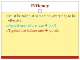 Efficacy
Must be taken at same time every day to be
effective.
Perfect use failure rate  0.5%
Typical use failure rate  5-10%
 