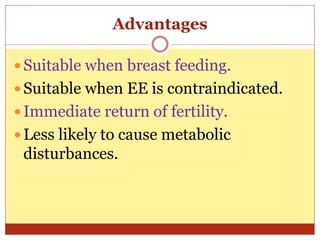 Advantages
 Suitable when breast feeding.
 Suitable when EE is contraindicated.
 Immediate return of fertility.
 Less likely to cause metabolic
disturbances.
 
