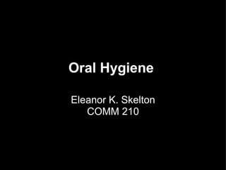 Oral Hygiene

Eleanor K. Skelton
   COMM 210
 