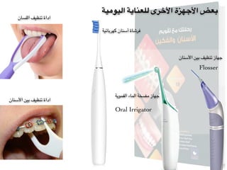 ‫اليومية‬ ‫للعناية‬ ‫األخرى‬ ‫األجهزة‬ ‫بعض‬
‫اللسان‬ ‫تنظيف‬ ‫اداة‬
‫األسنان‬ ‫بين‬ ‫تنظيف‬ ‫اداة‬
‫األسنان‬ ‫بين‬ ‫تنظيف‬ ‫جهاز‬
‫الفموية‬ ‫الماء‬ ‫مضخة‬ ‫جهاز‬
‫كهربائية‬ ‫أسنان‬ ‫فرشاة‬
Flosser
Oral Irrigator
 