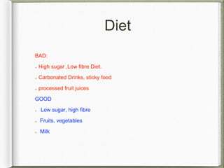 Diet
BAD:
High sugar ,Low fibre Diet.
Carbonated Drinks, sticky food
processed fruit juices
GOOD
Low sugar, high fibre
Fruits, vegetables
Milk
 