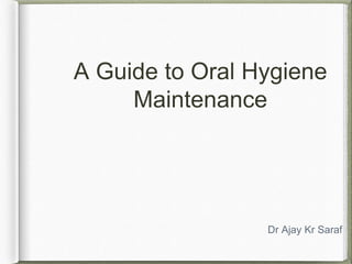 A Guide to Oral Hygiene
Maintenance
Dr Ajay Kr Saraf
 