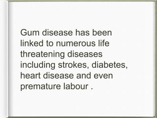 Gum disease has been
linked to numerous life
threatening diseases
including strokes, diabetes,
heart disease and even
premature labour .
 