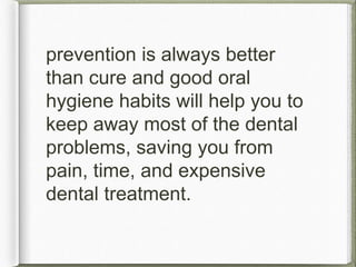 prevention is always better
than cure and good oral
hygiene habits will help you to
keep away most of the dental
problems, saving you from
pain, time, and expensive
dental treatment.
 