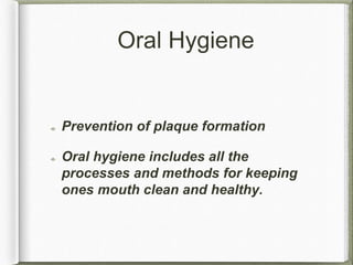 Oral Hygiene
Prevention of plaque formation
Oral hygiene includes all the
processes and methods for keeping
ones mouth clean and healthy.
 