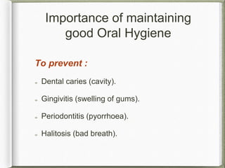 Importance of maintaining
good Oral Hygiene
To prevent :
Dental caries (cavity).
Gingivitis (swelling of gums).
Periodontitis (pyorrhoea).
Halitosis (bad breath).
 