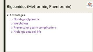 Biguanides (Metformin, Phenformin)
 Advantages:
o Non-hypoglycaemic
o Weight loss
o Prevents long term complications
o Prolongs beta cell life
 