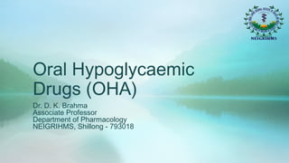 Oral Hypoglycaemic
Drugs (OHA)
Dr. D. K. Brahma
Associate Professor
Department of Pharmacology
NEIGRIHMS, Shillong - 793018
 