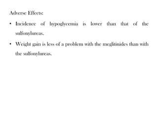 Adverse Effects:
• Incidence of hypoglycemia is lower than that of the
sulfonylureas.
• Weight gain is less of a problem with the meglitinides than with
the sulfonylureas.
 