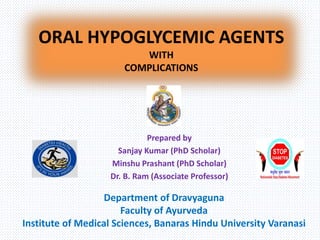 ORAL HYPOGLYCEMIC AGENTS
WITH
COMPLICATIONS
Prepared by
Sanjay Kumar (PhD Scholar)
Minshu Prashant (PhD Scholar)
Dr. B. Ram (Associate Professor)
Department of Dravyaguna
Faculty of Ayurveda
Institute of Medical Sciences, Banaras Hindu University Varanasi
 