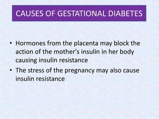 • Hormones from the placenta may block the
action of the mother's insulin in her body
causing insulin resistance
• The stress of the pregnancy may also cause
insulin resistance
CAUSES OF GESTATIONAL DIABETES
 