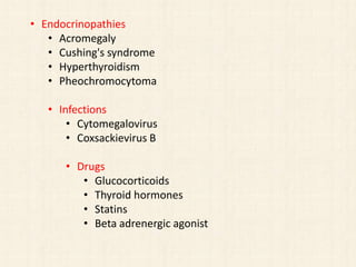 • Endocrinopathies
• Acromegaly
• Cushing's syndrome
• Hyperthyroidism
• Pheochromocytoma
• Infections
• Cytomegalovirus
• Coxsackievirus B
• Drugs
• Glucocorticoids
• Thyroid hormones
• Statins
• Beta adrenergic agonist
 