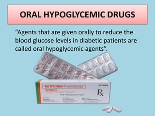ORAL HYPOGLYCEMIC DRUGS
“Agents that are given orally to reduce the
blood glucose levels in diabetic patients are
called oral hypoglycemic agents”.
 