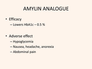 AMYLIN ANALOGUE
• Efficacy
– Lowers HbA1c – 0.5 %
• Adverse effect
– Hypoglycemia
– Nausea, headache, anorexia
– Abdominal pain
 