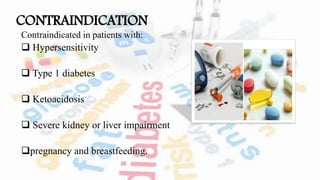 CONTRAINDICATION
Contraindicated in patients with:
 Hypersensitivity
 Type 1 diabetes
 Ketoacidosis
 Severe kidney or liver impairment
pregnancy and breastfeeding.
 