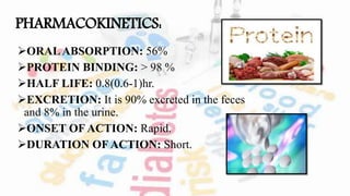 PHARMACOKINETICS:
ORALABSORPTION: 56%
PROTEIN BINDING: > 98 %
HALF LIFE: 0.8(0.6-1)hr.
EXCRETION: It is 90% excreted in the feces
and 8% in the urine.
ONSET OFACTION: Rapid.
DURATION OF ACTION: Short.
 