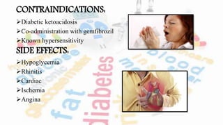 CONTRAINDICATIONS:
Diabetic ketoacidosis
Co-administration with gemfibrozil
Known hypersensitivity
SIDE EFFECTS:
Hypoglycemia
Rhinitis
Cardiac
Ischemia
Angina
 
